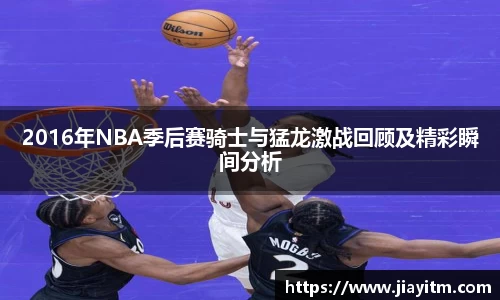 2016年NBA季后赛骑士与猛龙激战回顾及精彩瞬间分析