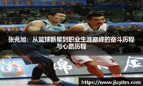 张兆旭：从篮球新星到职业生涯巅峰的奋斗历程与心路历程