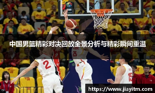 中国男篮精彩对决回放全景分析与精彩瞬间重温