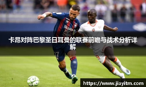 卡昂对阵巴黎圣日耳曼的联赛前瞻与战术分析详解