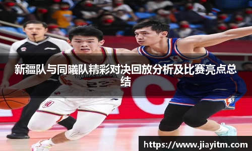 新疆队与同曦队精彩对决回放分析及比赛亮点总结
