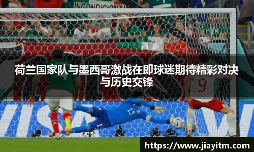 荷兰国家队与墨西哥激战在即球迷期待精彩对决与历史交锋