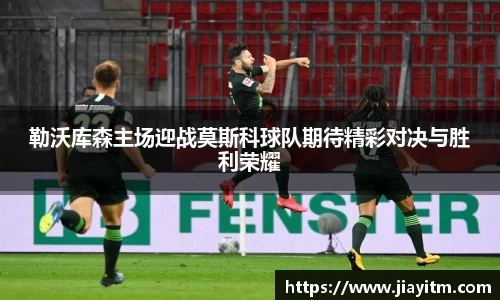 勒沃库森主场迎战莫斯科球队期待精彩对决与胜利荣耀