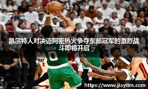 凯尔特人对决迈阿密热火争夺东部冠军的激烈战斗即将开启