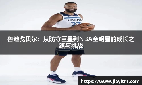 鲁迪戈贝尔：从防守巨星到NBA全明星的成长之路与挑战