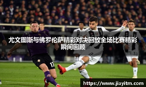 尤文图斯与佛罗伦萨精彩对决回放全场比赛精彩瞬间回顾