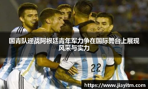 国青队迎战阿根廷青年军力争在国际舞台上展现风采与实力