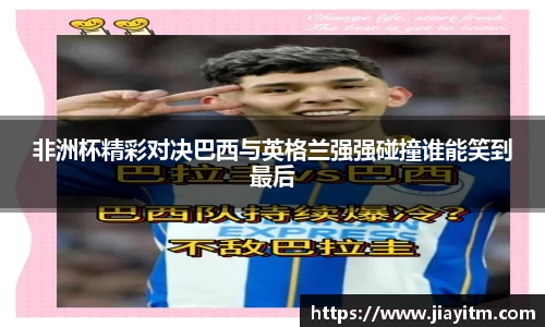 非洲杯精彩对决巴西与英格兰强强碰撞谁能笑到最后