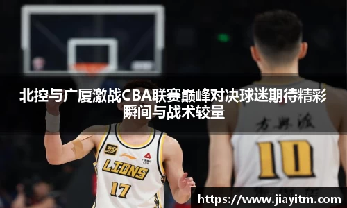 北控与广厦激战CBA联赛巅峰对决球迷期待精彩瞬间与战术较量