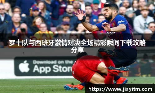 梦十队与西班牙激情对决全场精彩瞬间下载攻略分享