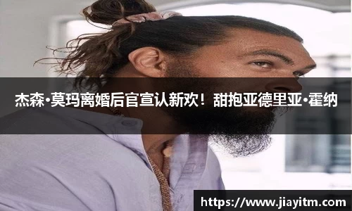 PG国际杰森·莫玛离婚后官宣认新欢！甜抱亚德里亚·霍纳